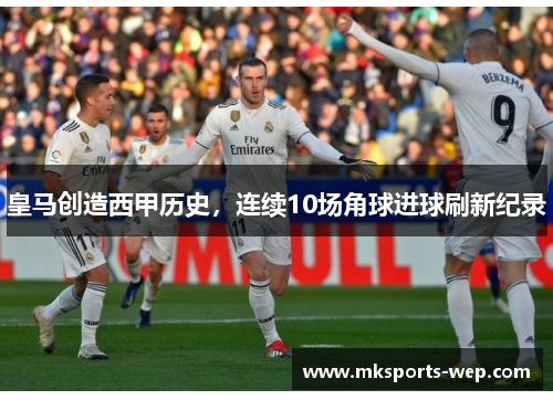皇马创造西甲历史，连续10场角球进球刷新纪录