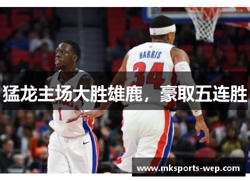 猛龙主场大胜雄鹿，豪取五连胜