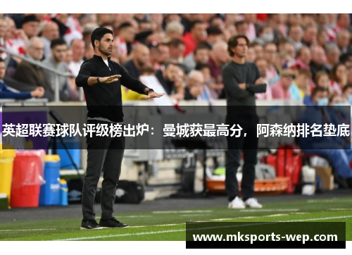 英超联赛球队评级榜出炉：曼城获最高分，阿森纳排名垫底