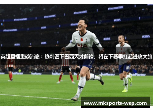 英超直播重磅消息：热刺签下巴西天才前锋，将在下赛季扛起进攻大旗