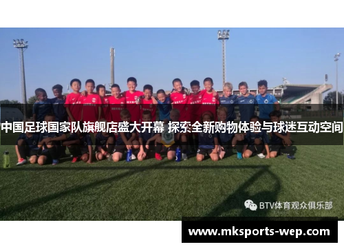 中国足球国家队旗舰店盛大开幕 探索全新购物体验与球迷互动空间