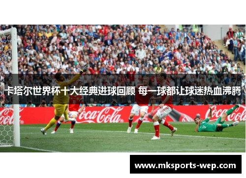 卡塔尔世界杯十大经典进球回顾 每一球都让球迷热血沸腾