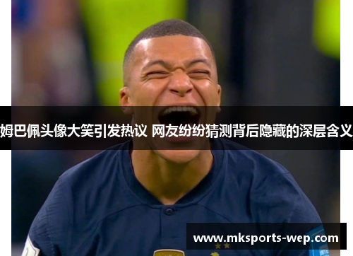 姆巴佩头像大笑引发热议 网友纷纷猜测背后隐藏的深层含义