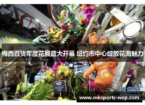 梅西百货年度花展盛大开幕 纽约市中心绽放花海魅力
