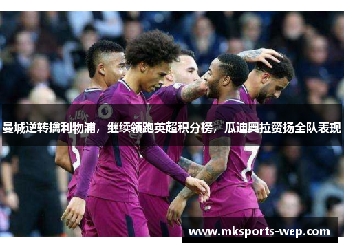 曼城逆转擒利物浦，继续领跑英超积分榜，瓜迪奥拉赞扬全队表现