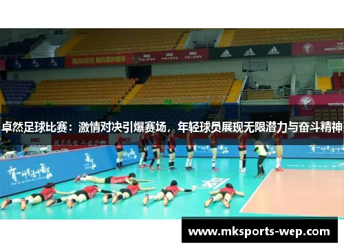卓然足球比赛：激情对决引爆赛场，年轻球员展现无限潜力与奋斗精神