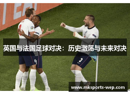 英国与法国足球对决：历史激荡与未来对决