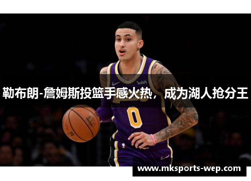 勒布朗-詹姆斯投篮手感火热，成为湖人抢分王