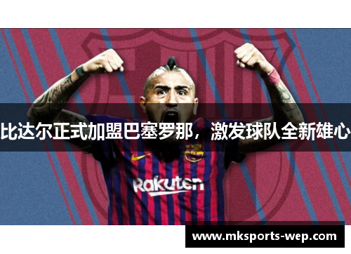 比达尔正式加盟巴塞罗那，激发球队全新雄心