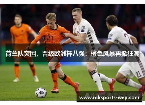 荷兰队突围，晋级欧洲杯八强：橙色风暴再掀狂潮