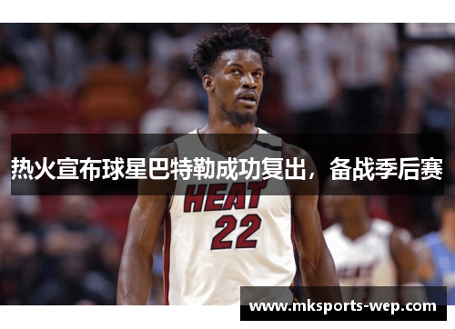 热火宣布球星巴特勒成功复出，备战季后赛