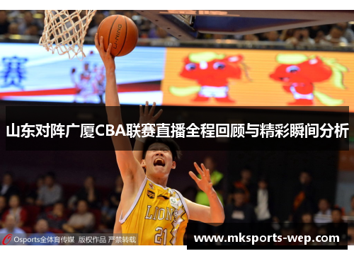 山东对阵广厦CBA联赛直播全程回顾与精彩瞬间分析