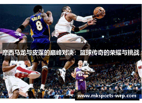 摩西马龙与皮蓬的巅峰对决：篮球传奇的荣耀与挑战