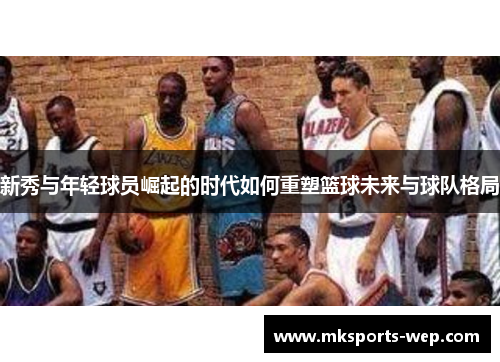 新秀与年轻球员崛起的时代如何重塑篮球未来与球队格局