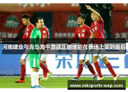 河南建业与青岛海牛激战正酣谁能在赛场上笑到最后