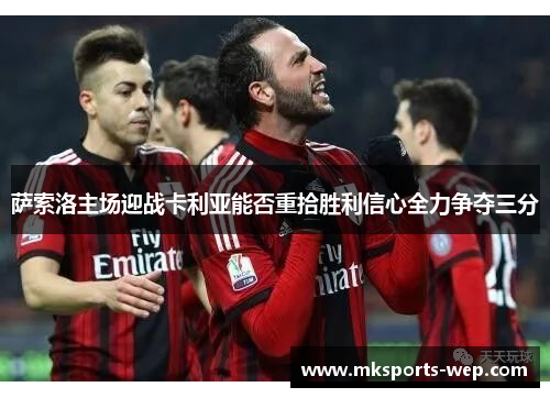 萨索洛主场迎战卡利亚能否重拾胜利信心全力争夺三分