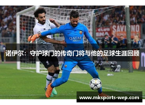 诺伊尔：守护球门的传奇门将与他的足球生涯回顾