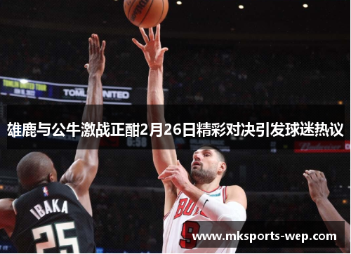 雄鹿与公牛激战正酣2月26日精彩对决引发球迷热议
