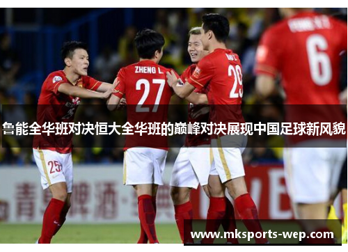 鲁能全华班对决恒大全华班的巅峰对决展现中国足球新风貌