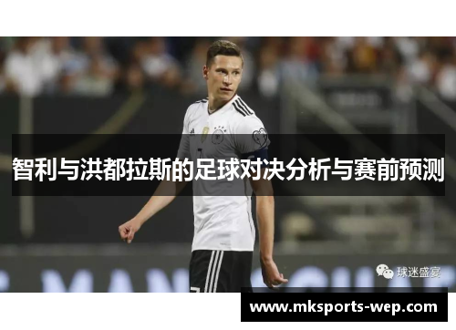智利与洪都拉斯的足球对决分析与赛前预测